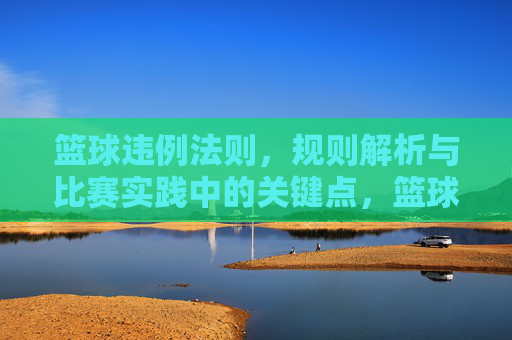 篮球违例法则,规则解析与比赛实践中的关键点,篮球违例法则,规则解析与比赛实践中的关键点