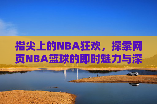 指尖上的NBA狂欢，探索网页NBA篮球的即时魅力与深度体验