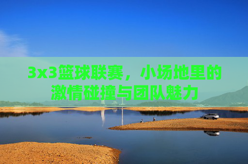 3x3篮球联赛，小场地里的激情碰撞与团队魅力