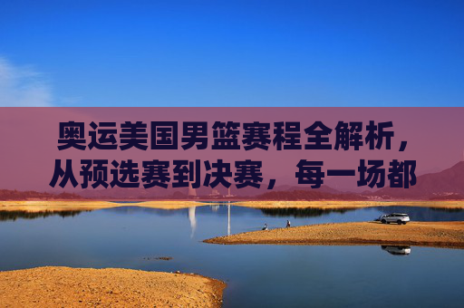 奥运美国男篮赛程全解析,从预选赛到决赛,每一场都是燃情对决,奥运美国男篮赛程全解析,从预选赛到决赛,每一场都是燃情对决