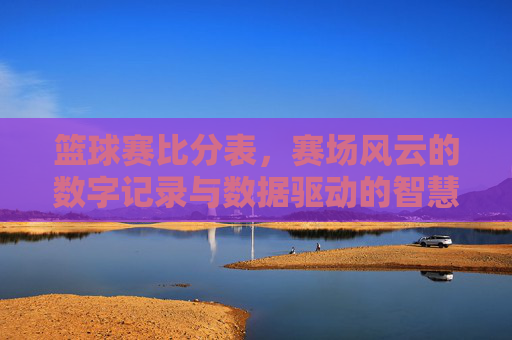 篮球赛比分表,赛场风云的数字记录与数据驱动的智慧