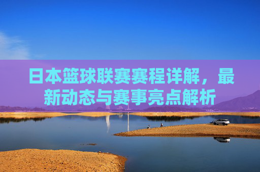 日本篮球联赛赛程详解,最新动态与赛事亮点解析