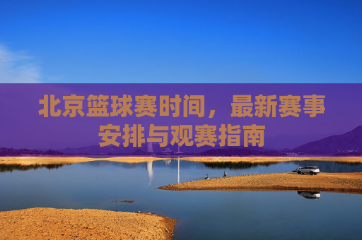 北京篮球赛时间，最新赛事安排与观赛指南