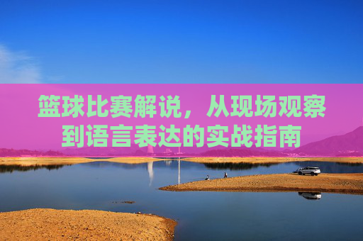 篮球比赛解说，从现场观察到语言表达的实战指南