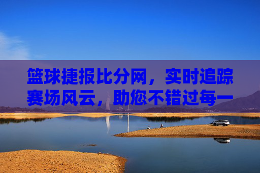 篮球捷报比分网,实时追踪赛场风云,助您不错过每一分精彩
