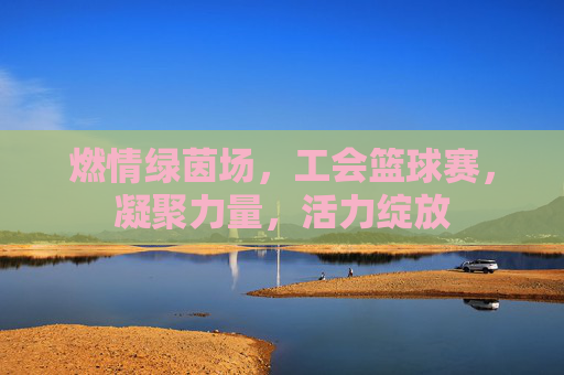 燃情绿茵场,工会篮球赛,凝聚力量,活力绽放