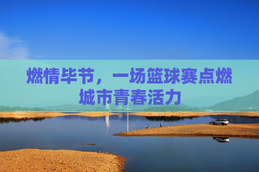 燃情毕节,一场篮球赛点燃城市青春活力