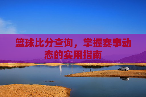 篮球比分查询，掌握赛事动态的实用指南