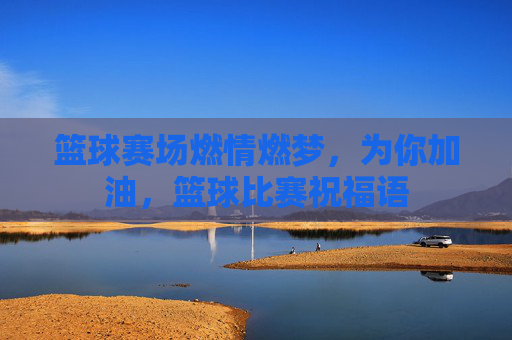 篮球赛场燃情燃梦，为你加油，篮球比赛祝福语