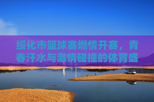绥化市篮球赛燃情开赛，青春汗水与激情碰撞的体育盛宴，绥化市篮球赛燃情开赛，青春汗水与激情碰撞的体育盛宴