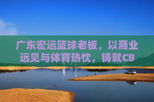 广东宏远篮球老板,以商业远见与体育热忱,铸就CBA王朝的幕后推手
