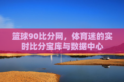 篮球90比分网,体育迷的实时比分宝库与数据中心