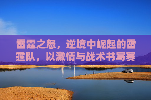 雷霆之怒,逆境中崛起的雷霆队,以激情与战术书写赛场传奇,雷霆之怒,逆境中崛起的雷霆队,以激情与战术书写赛场传奇
