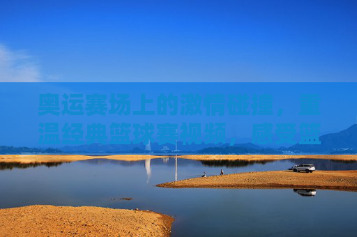 奥运赛场上的激情碰撞，重温经典篮球赛视频，感受篮球运动的魅力与传承