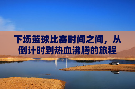 下场篮球比赛时间之间,从倒计时到热血沸腾的旅程