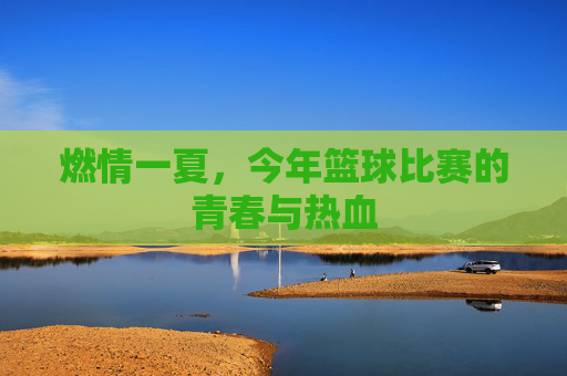 燃情一夏，今年篮球比赛的青春与热血