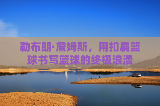 勒布朗·詹姆斯,用扣扁篮球书写篮球的终极浪漫