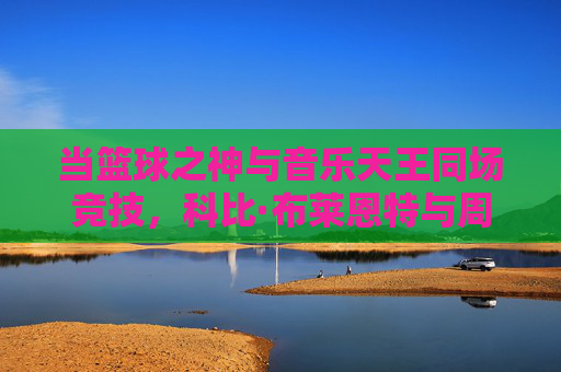 当篮球之神与音乐天王同场竞技,科比·布莱恩特与周杰伦的跨界篮球赛