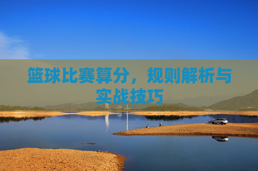 篮球比赛算分,规则解析与实战技巧