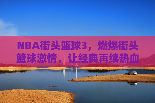 NBA街头篮球3，燃爆街头篮球激情，让经典再续热血传奇，NBA街头篮球3，燃爆街头篮球激情，让经典再续热血传奇