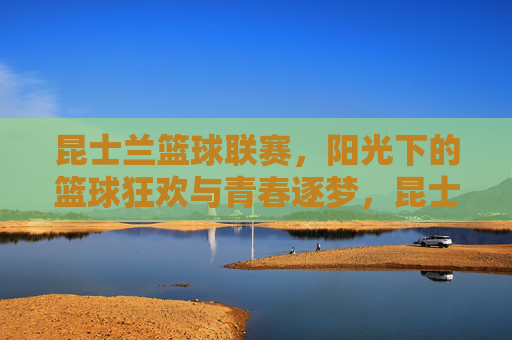 昆士兰篮球联赛，阳光下的篮球狂欢与青春逐梦，昆士兰篮球联赛，阳光下的篮球狂欢与青春逐梦