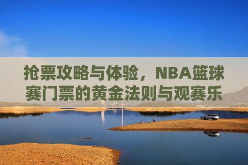 抢票攻略与体验,NBA篮球赛门票的黄金法则与观赛乐趣