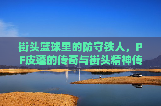 街头篮球里的防守铁人,PF皮蓬的传奇与街头精神传承