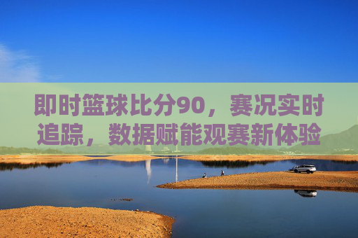 即时篮球比分90，赛况实时追踪，数据赋能观赛新体验，即时篮球比分90，实时赛况追踪，数据赋能观赛新体验