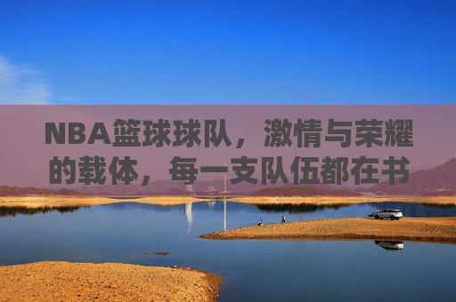 NBA篮球球队,激情与荣耀的载体,每一支队伍都在书写属于自己的篮球传奇,NBA球队,激情与荣耀的载体,书写属于自己的篮球传奇