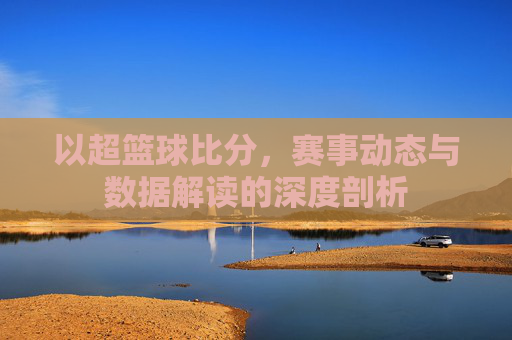 以超篮球比分，赛事动态与数据解读的深度剖析