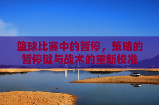 篮球比赛中的暂停，策略的暂停键与战术的重新校准