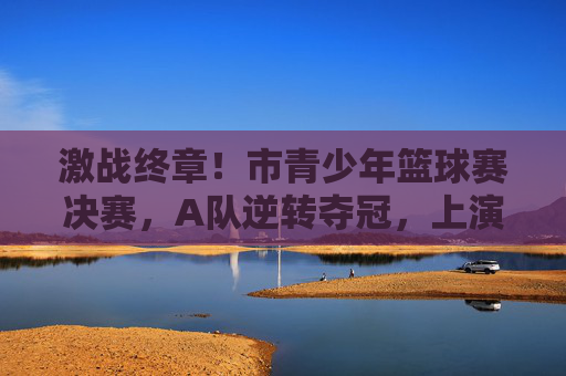 激战终章!市青少年篮球赛决赛,A队逆转夺冠,上演绝地反击,激战终章!市青少年篮球赛决赛A队逆转夺冠上演绝地反击
