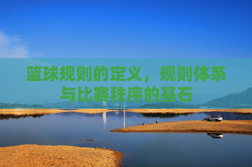 篮球规则的定义,规则体系与比赛秩序的基石
