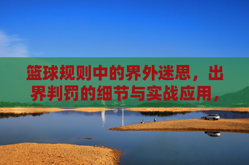 篮球规则中的界外迷思,出界判罚的细节与实战应用,篮球规则中的界外迷思,出界判罚的细节与实战应用