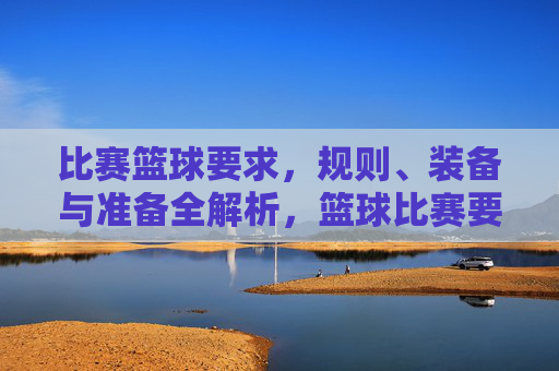 比赛篮球要求,规则、装备与准备全解析,篮球比赛要求、规则、装备与准备全解析