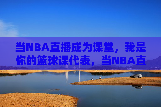 当NBA直播成为课堂,我是你的篮球课代表,当NBA直播成为课堂,我是你的篮球课代表
