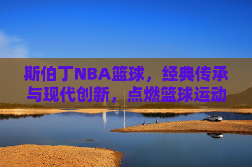 斯伯丁NBA篮球，经典传承与现代创新，点燃篮球运动的激情与荣耀，斯伯丁NBA篮球，经典传承与现代创新，点燃篮球运动的激情与荣耀
