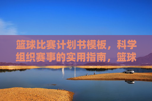 篮球比赛计划书模板,科学组织赛事的实用指南,篮球比赛计划书模板,科学组织赛事的实用指南