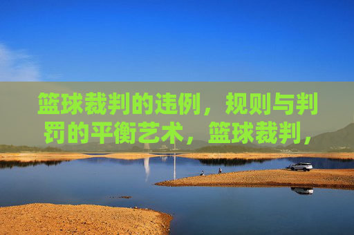篮球裁判的违例,规则与判罚的平衡艺术,篮球裁判,违例规则与判罚的平衡艺术