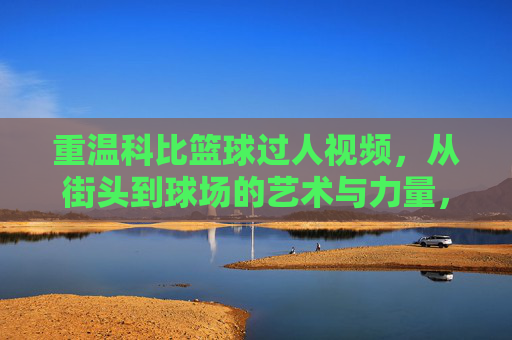 重温科比篮球过人视频,从街头到球场的艺术与力量,重温科比篮球过人视频,从街头到球场的艺术与力量