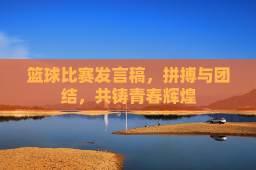 篮球比赛发言稿,拼搏与团结,共铸青春辉煌