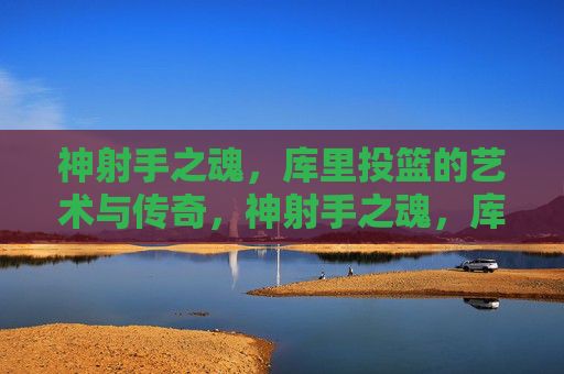 神射手之魂,库里投篮的艺术与传奇,神射手之魂,库里投篮的艺术与传奇