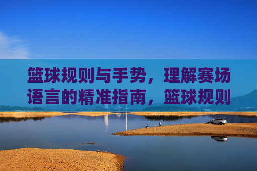 篮球规则与手势,理解赛场语言的精准指南,篮球规则与手势,理解赛场语言的精准指南