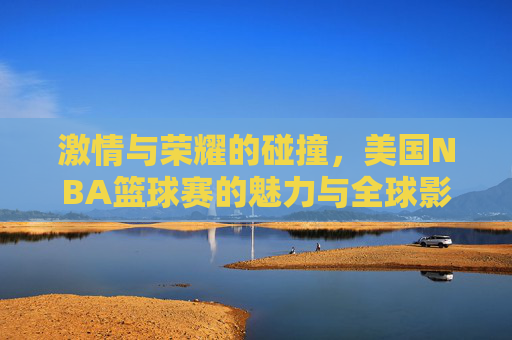 激情与荣耀的碰撞,美国NBA篮球赛的魅力与全球影响力