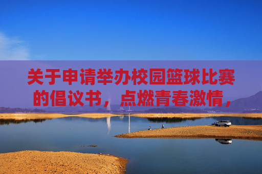关于申请举办校园篮球比赛的倡议书,点燃青春激情,共筑运动梦想,点燃青春激情,共筑运动梦想,关于申请举办校园篮球比赛的倡议书
