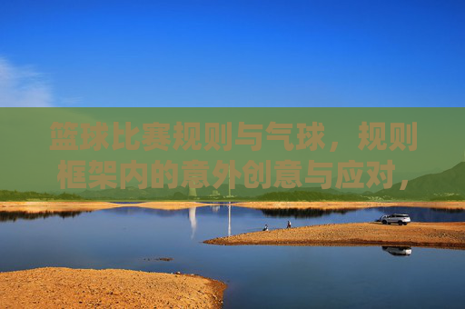篮球比赛规则与气球，规则框架内的意外创意与应对，篮球比赛规则与气球，框架内的意外创意应对