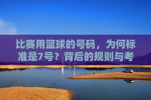 比赛用篮球的号码，为何标准是7号？背后的规则与考量，比赛用篮球的号码为何标准是7号？背后的规则与考量