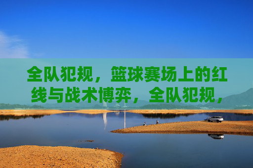 全队犯规，篮球赛场上的红线与战术博弈，全队犯规，篮球赛场上的红线与战术博弈