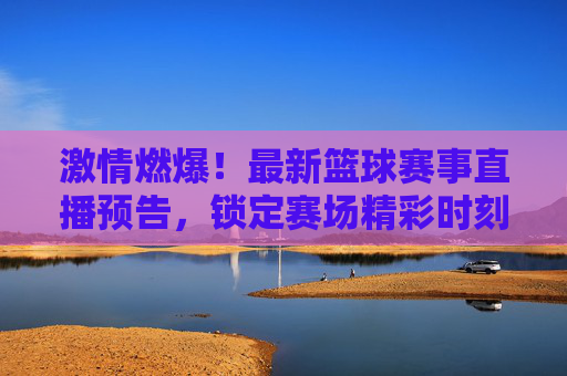 激情燃爆！最新篮球赛事直播预告，锁定赛场精彩时刻！激情燃爆！最新篮球赛事直播预告，锁定赛场精彩时刻！