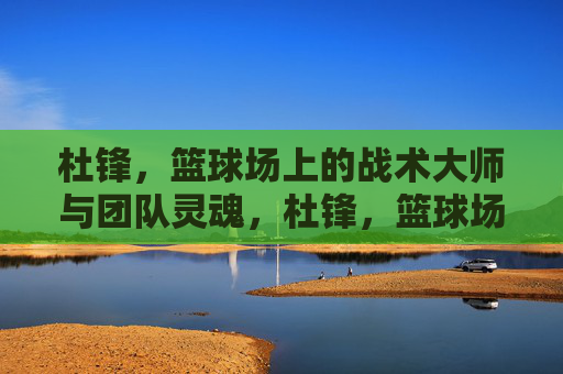 杜锋，篮球场上的战术大师与团队灵魂，杜锋，篮球场上的战术大师与团队灵魂